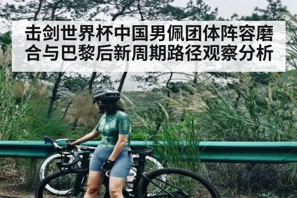 击剑世界杯中国男佩团体阵容磨合与巴黎后新周期路径观察分析
